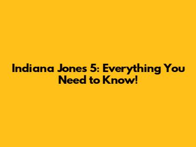Indiana Jones 5: Everything You Need to Know!