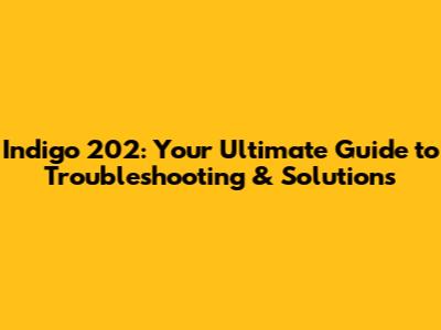 Indigo 202: Your Ultimate Guide to Troubleshooting & Solutions
