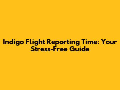 Indigo Flight Reporting Time: Your Stress-Free Guide