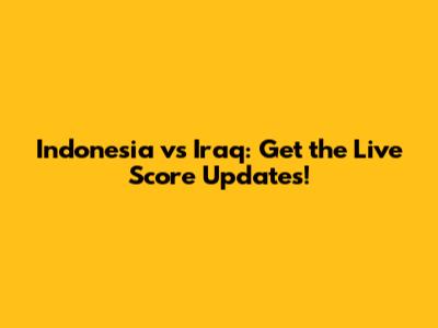 Indonesia vs Iraq: Get the Live Score Updates!