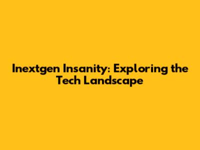 Inextgen Insanity: Exploring the Tech Landscape
