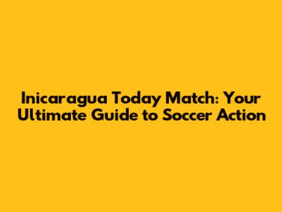 Inicaragua Today Match: Your Ultimate Guide to Soccer Action
