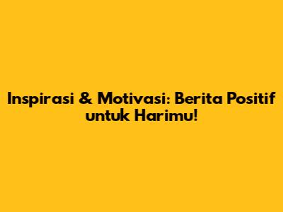 Inspirasi & Motivasi: Berita Positif untuk Harimu!