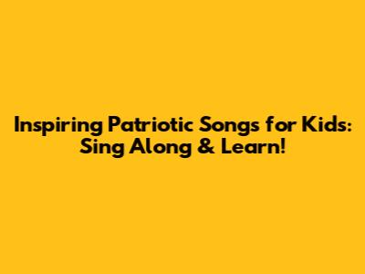 Inspiring Patriotic Songs for Kids: Sing Along & Learn!