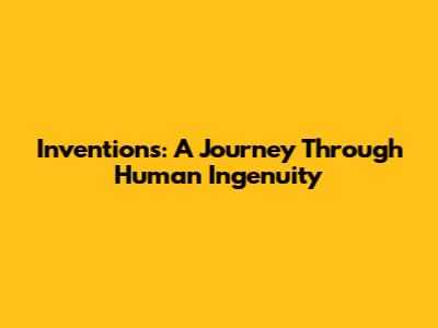 Inventions: A Journey Through Human Ingenuity