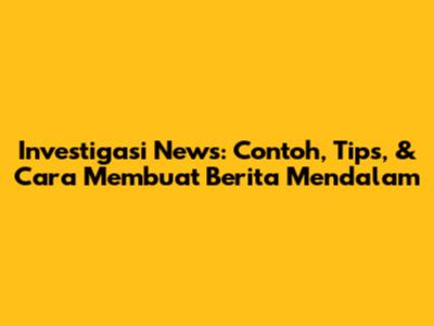 Investigasi News: Contoh, Tips, & Cara Membuat Berita Mendalam
