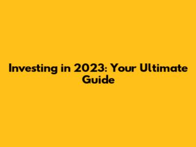 Investing in 2023: Your Ultimate Guide
