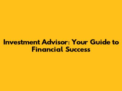 Investment Advisor: Your Guide to Financial Success
