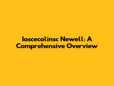 Ioscecolinsc Newell: A Comprehensive Overview