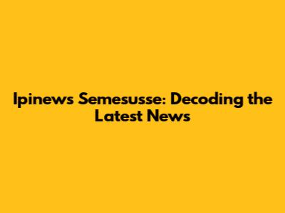 Ipinews Semesusse: Decoding the Latest News