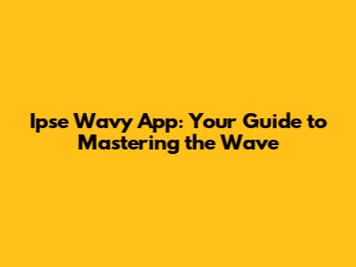 Ipse Wavy App: Your Guide to Mastering the Wave