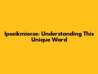 Ipseikmiecse: Understanding This Unique Word
