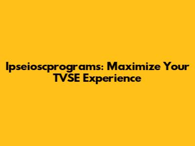 Ipseioscprograms: Maximize Your TVSE Experience