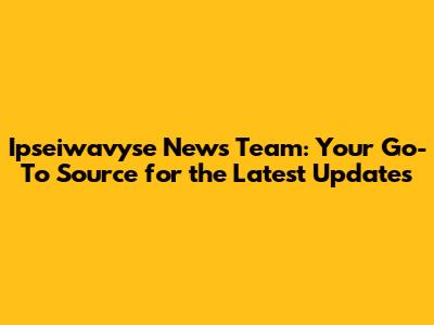 Ipseiwavyse News Team: Your Go-To Source for the Latest Updates