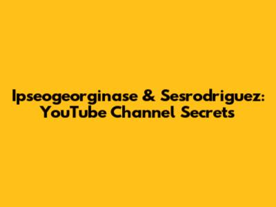 Ipseogeorginase & Sesrodriguez: YouTube Channel Secrets