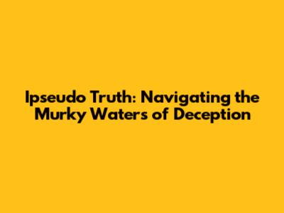 Ipseudo Truth: Navigating the Murky Waters of Deception