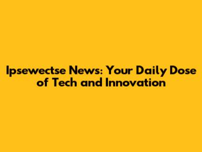 Ipsewectse News: Your Daily Dose of Tech and Innovation