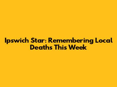 Ipswich Star: Remembering Local Deaths This Week