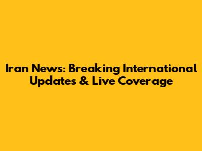 Iran News: Breaking International Updates & Live Coverage