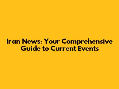 Iran News: Your Comprehensive Guide to Current Events