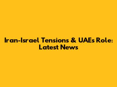 Iran-Israel Tensions & UAE's Role: Latest News