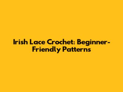Irish Lace Crochet: Beginner-Friendly Patterns