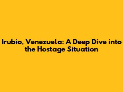 Irubio, Venezuela: A Deep Dive into the Hostage Situation