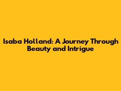 Isaba Holland: A Journey Through Beauty and Intrigue