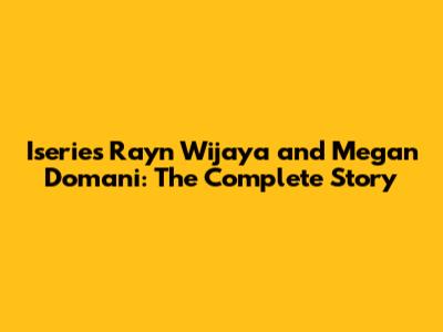 Iseries Rayn Wijaya and Megan Domani: The Complete Story