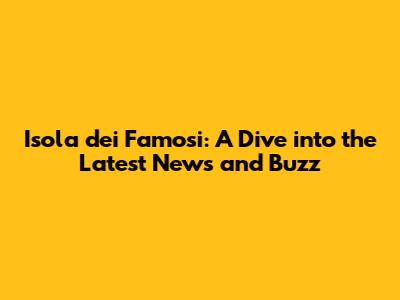 Isola dei Famosi: A Dive into the Latest News and Buzz