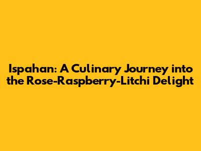 Ispahan: A Culinary Journey into the Rose-Raspberry-Litchi Delight