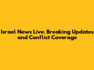 Israel News Live: Breaking Updates and Conflict Coverage