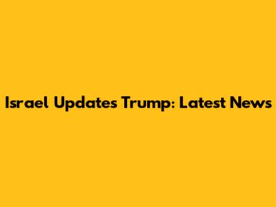 Israel Updates Trump: Latest News