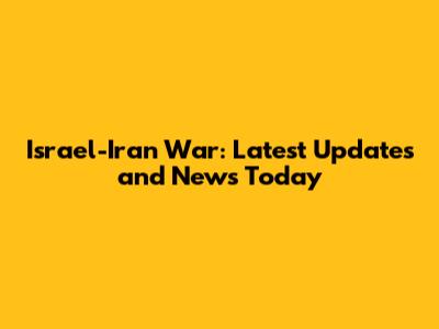Israel-Iran War: Latest Updates and News Today