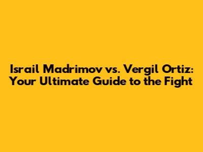 Israil Madrimov vs. Vergil Ortiz: Your Ultimate Guide to the Fight