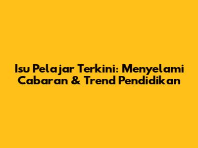 Isu Pelajar Terkini: Menyelami Cabaran & Trend Pendidikan