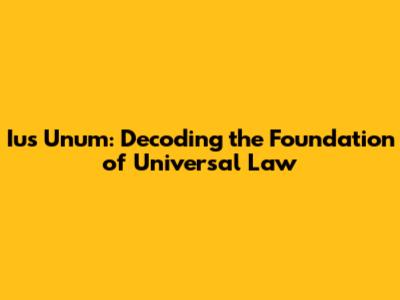 Ius Unum: Decoding the Foundation of Universal Law