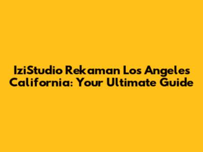 IziStudio Rekaman Los Angeles California: Your Ultimate Guide