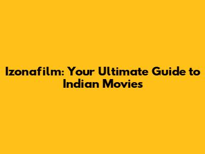 Izonafilm: Your Ultimate Guide to Indian Movies