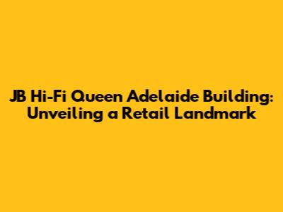 JB Hi-Fi Queen Adelaide Building: Unveiling a Retail Landmark