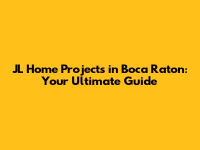 JL Home Projects in Boca Raton: Your Ultimate Guide