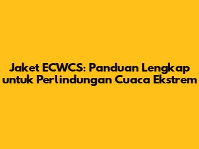 Jaket ECWCS: Panduan Lengkap untuk Perlindungan Cuaca Ekstrem