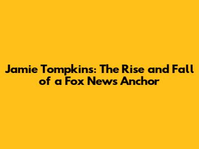 Jamie Tompkins: The Rise and Fall of a Fox News Anchor