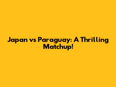 Japan vs Paraguay: A Thrilling Matchup!