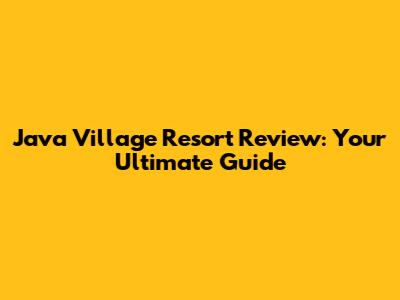 Java Village Resort Review: Your Ultimate Guide