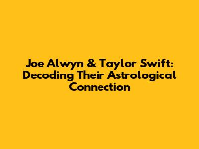 Joe Alwyn & Taylor Swift: Decoding Their Astrological Connection