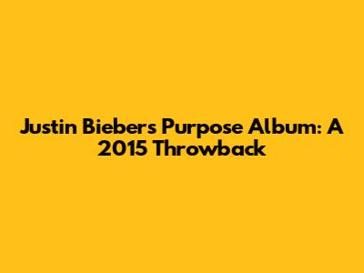 Justin Bieber's 'Purpose' Album: A 2015 Throwback
