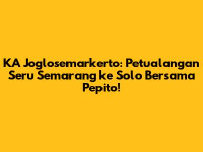 KA Joglosemarkerto: Petualangan Seru Semarang ke Solo Bersama Pepito!