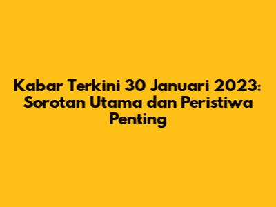 Kabar Terkini 30 Januari 2023: Sorotan Utama dan Peristiwa Penting