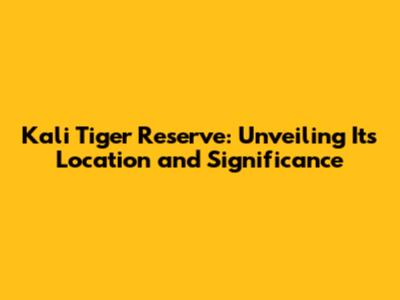 Kali Tiger Reserve: Unveiling Its Location and Significance